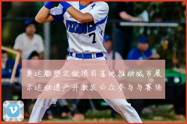 奥运雕塑定做项目落地推动城市展示运动遗产并激发公众参与与赛场记忆保存
