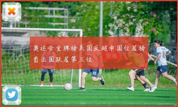 奥运会金牌榜美国反超中国位居榜首法国跃居第三位