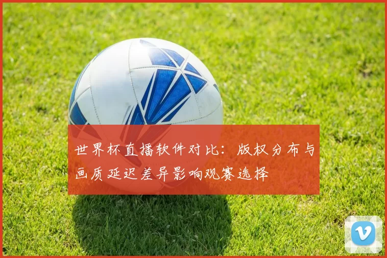 世界杯直播软件对比：版权分布与画质延迟差异影响观赛选择