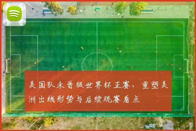 美国队未晋级世界杯正赛，重塑美洲出线形势与后续观赛看点