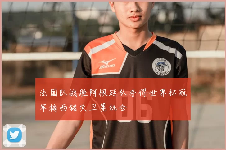 法国队战胜阿根廷队夺得世界杯冠军梅西错失卫冕机会