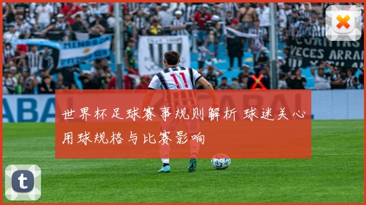 世界杯足球赛事规则解析 球迷关心用球规格与比赛影响