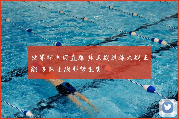 世界杯当前直播 焦点战进球大战正酣 多队出线形势生变