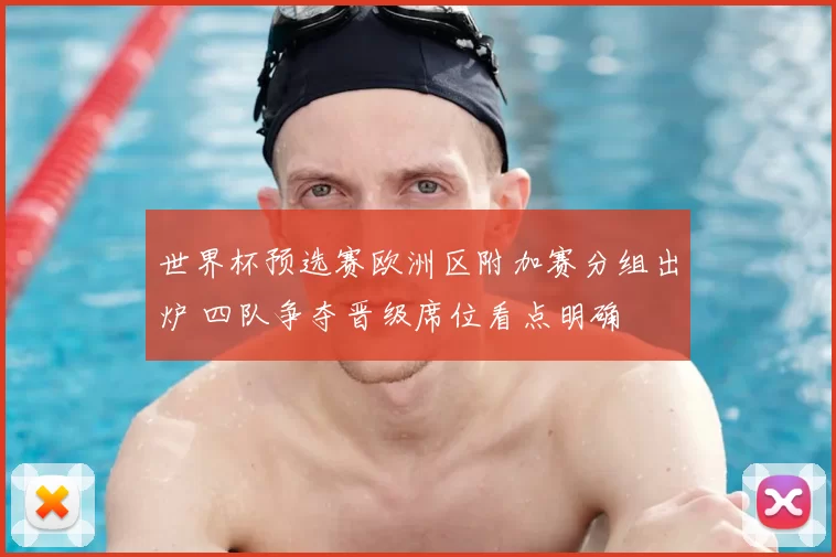 世界杯预选赛欧洲区附加赛分组出炉 四队争夺晋级席位看点明确