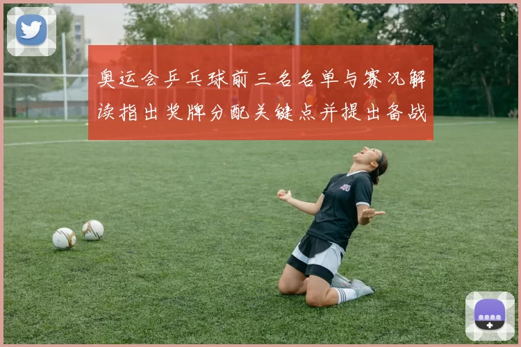 奥运会乒乓球前三名名单与赛况解读指出奖牌分配关键点并提出备战看点