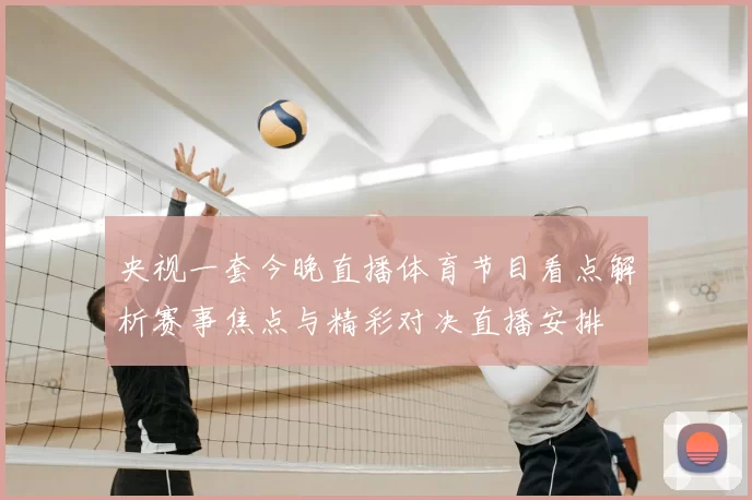 央视一套今晚直播体育节目看点解析赛事焦点与精彩对决直播安排
