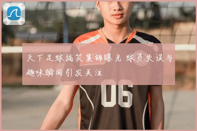 天下足球搞笑集锦曝光 球员失误与趣味瞬间引发关注