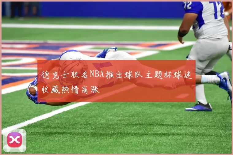 德克士联名NBA推出球队主题杯球迷收藏热情高涨