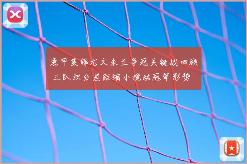 意甲集锦尤文米兰争冠关键战回顾 三队积分差距缩小搅动冠军形势