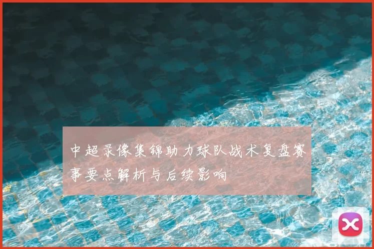 中超录像集锦助力球队战术复盘赛事要点解析与后续影响