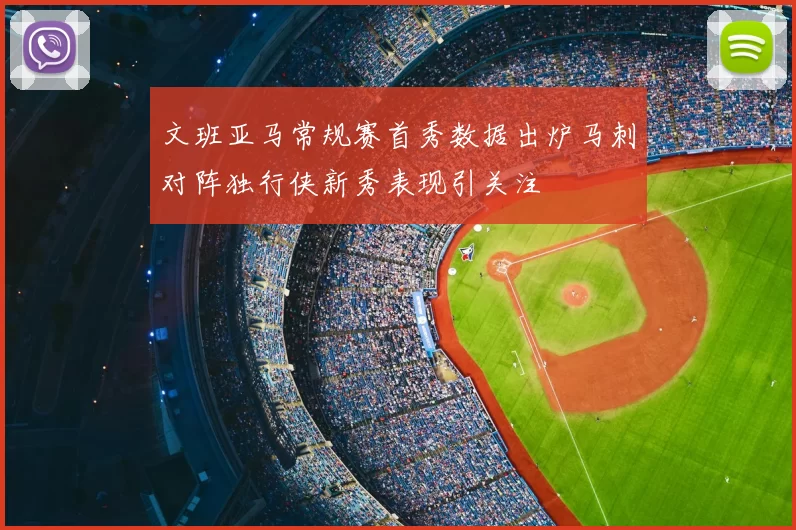 文班亚马常规赛首秀数据出炉马刺对阵独行侠新秀表现引关注