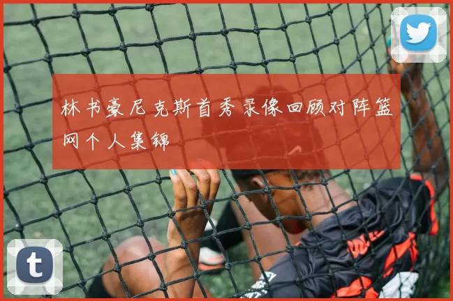 林书豪尼克斯首秀录像回顾对阵篮网个人集锦