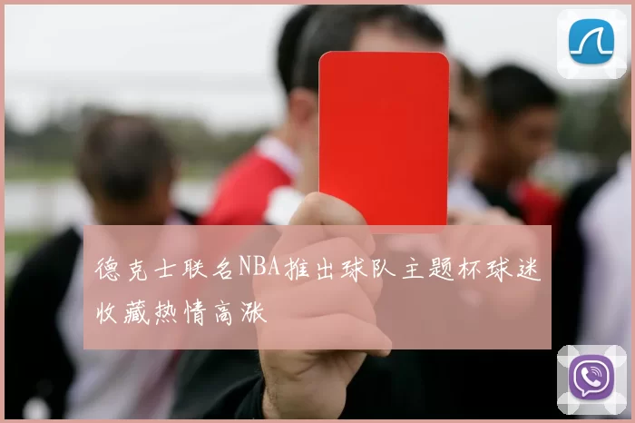 德克士联名NBA推出球队主题杯球迷收藏热情高涨