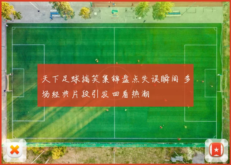 天下足球搞笑集锦盘点失误瞬间 多场经典片段引发回看热潮
