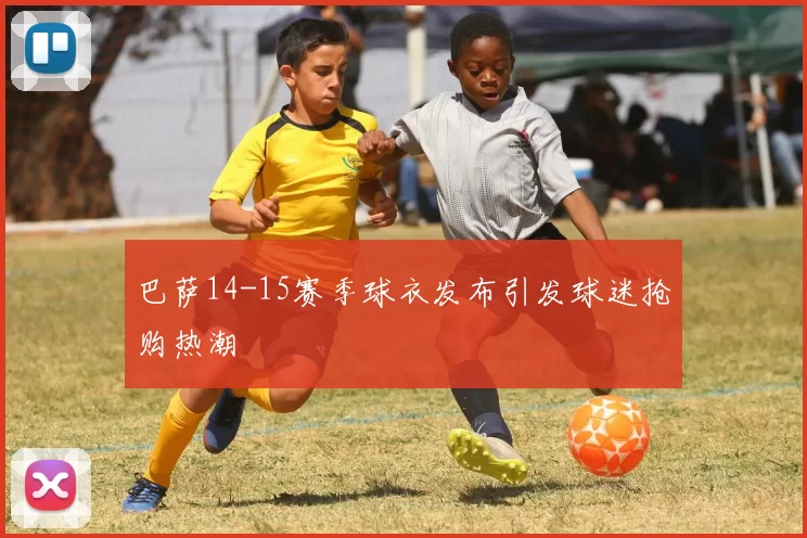 巴萨14-15赛季球衣发布引发球迷抢购热潮