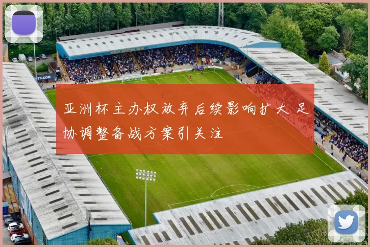 亚洲杯主办权放弃后续影响扩大 足协调整备战方案引关注