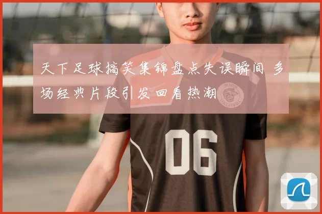 天下足球搞笑集锦盘点失误瞬间 多场经典片段引发回看热潮