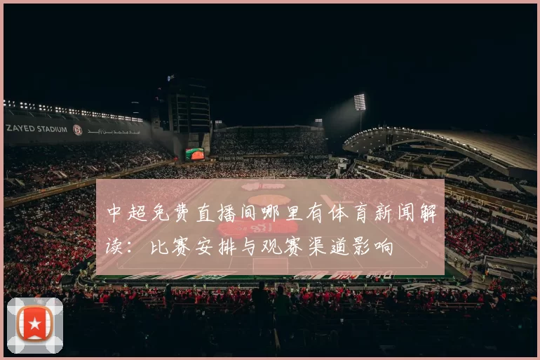 中超免费直播间哪里有体育新闻解读：比赛安排与观赛渠道影响