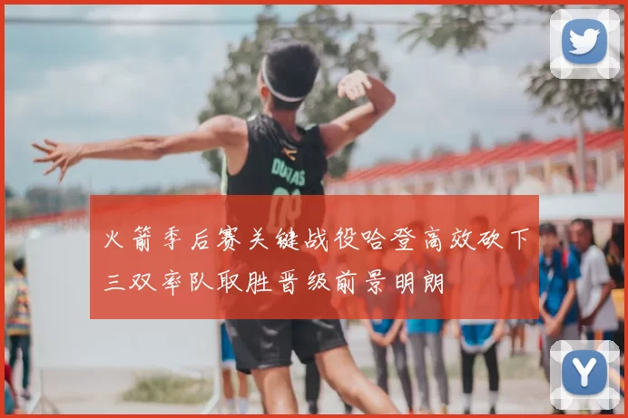 火箭季后赛关键战役哈登高效砍下三双率队取胜晋级前景明朗