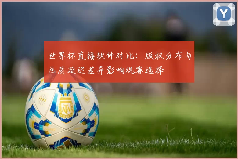 世界杯直播软件对比：版权分布与画质延迟差异影响观赛选择