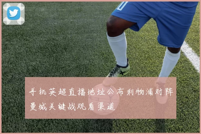 手机英超直播地址公布利物浦对阵曼城关键战观看渠道