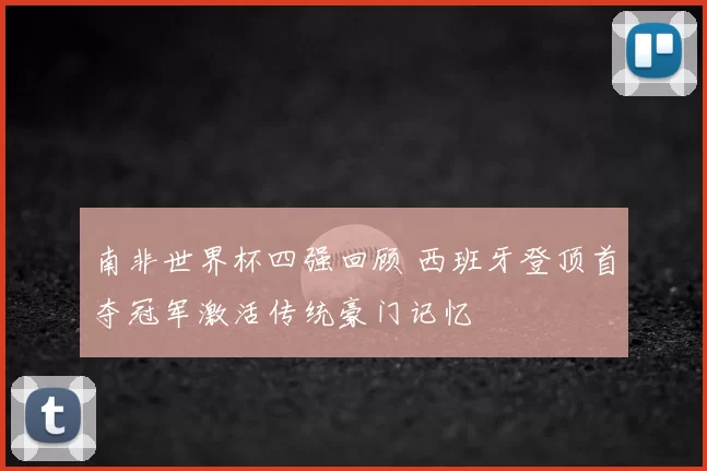 南非世界杯四强回顾 西班牙登顶首夺冠军激活传统豪门记忆