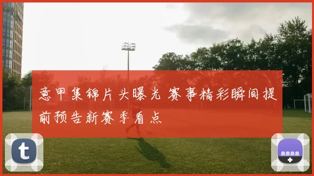 意甲集锦片头曝光 赛事精彩瞬间提前预告新赛季看点