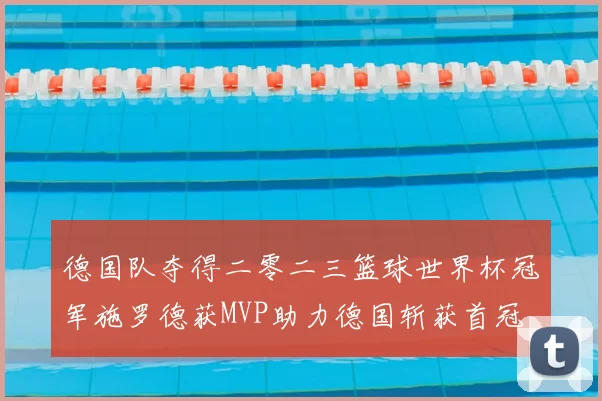 德国队夺得二零二三篮球世界杯冠军施罗德获MVP助力德国斩获首冠