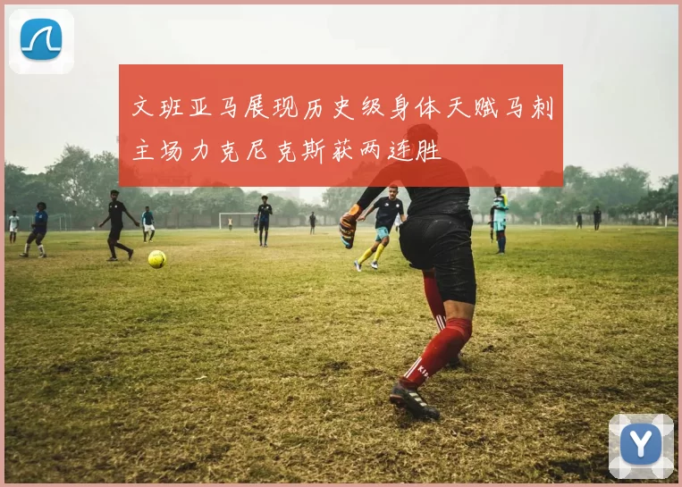 文班亚马展现历史级身体天赋马刺主场力克尼克斯获两连胜