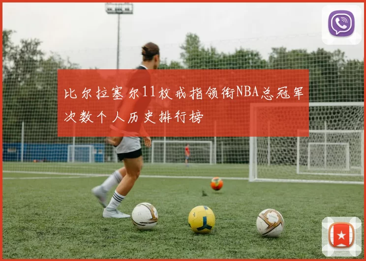 比尔拉塞尔11枚戒指领衔NBA总冠军次数个人历史排行榜
