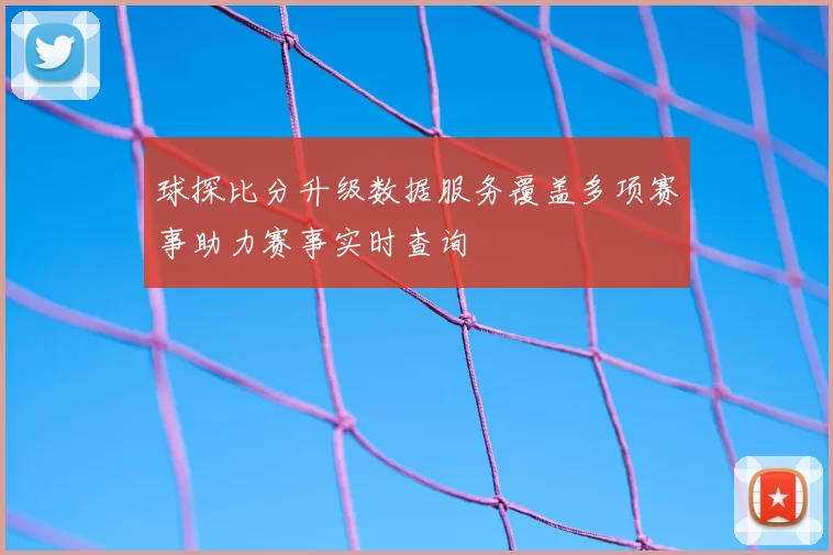 球探比分升级数据服务覆盖多项赛事助力赛事实时查询