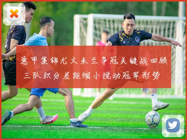 意甲集锦尤文米兰争冠关键战回顾 三队积分差距缩小搅动冠军形势