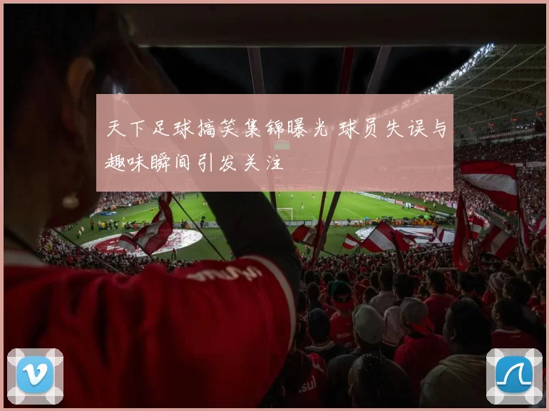 天下足球搞笑集锦曝光 球员失误与趣味瞬间引发关注