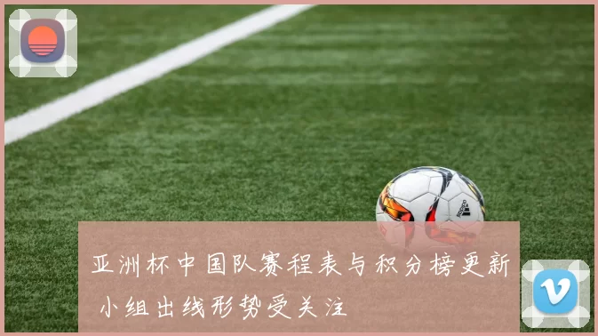 亚洲杯中国队赛程表与积分榜更新 小组出线形势受关注