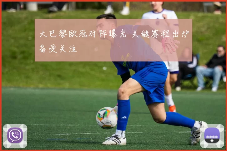 大巴黎欧冠对阵曝光 关键赛程出炉备受关注