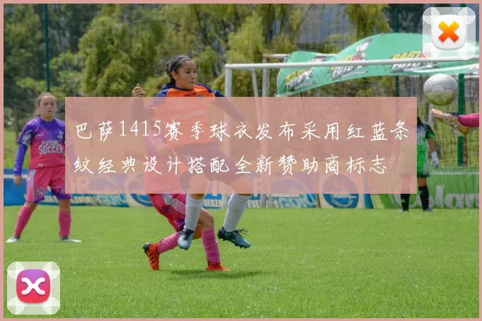 巴萨1415赛季球衣发布采用红蓝条纹经典设计搭配全新赞助商标志