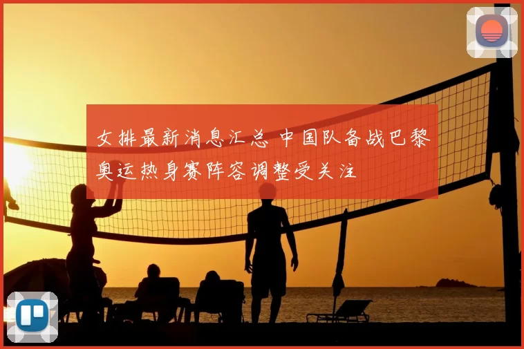 女排最新消息汇总 中国队备战巴黎奥运热身赛阵容调整受关注