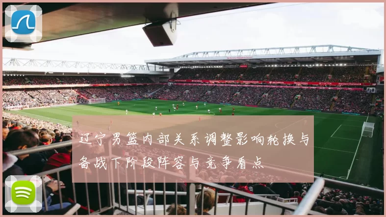 辽宁男篮内部关系调整影响轮换与备战下阶段阵容与竞争看点