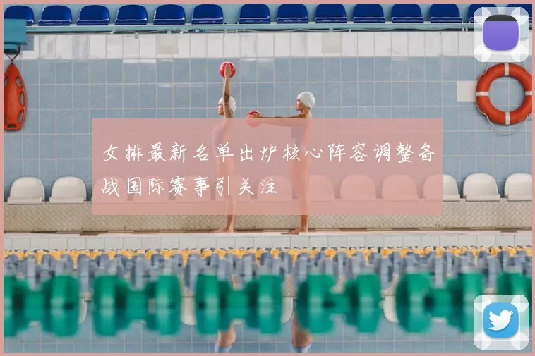 女排最新名单出炉核心阵容调整备战国际赛事引关注