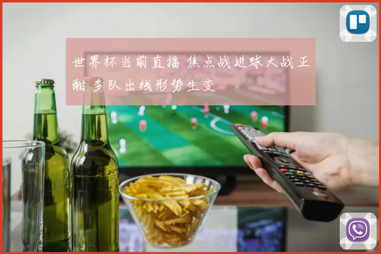 世界杯当前直播 焦点战进球大战正酣 多队出线形势生变