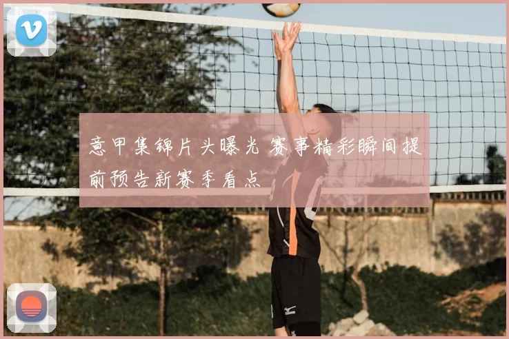意甲集锦片头曝光 赛事精彩瞬间提前预告新赛季看点