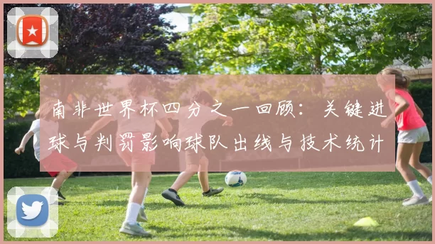 南非世界杯四分之一回顾:关键进球与判罚影响球队出线与技术统计分析