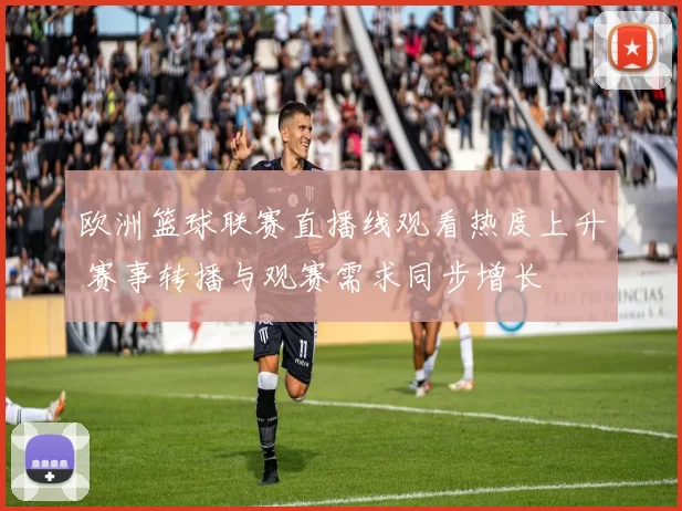 欧洲篮球联赛直播线观看热度上升 赛事转播与观赛需求同步增长
