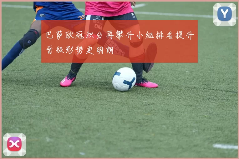 巴萨欧冠积分再攀升小组排名提升晋级形势更明朗