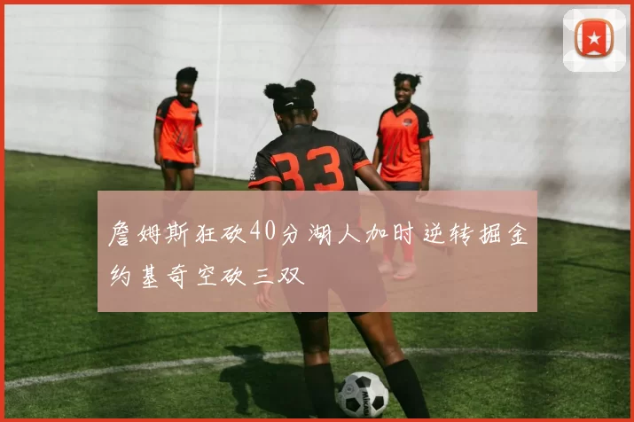 詹姆斯狂砍40分湖人加时逆转掘金约基奇空砍三双