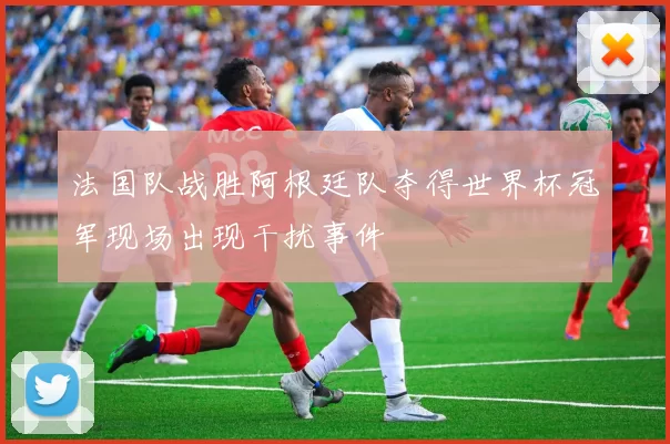 法国队战胜阿根廷队夺得世界杯冠军现场出现干扰事件
