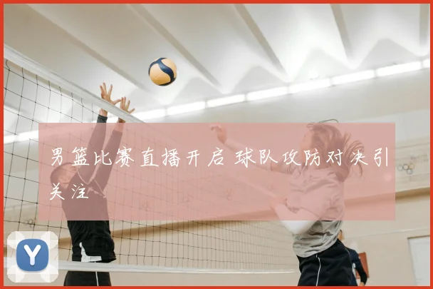 男篮比赛直播开启 球队攻防对决引关注