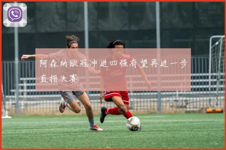 阿森纳欧冠冲进四强有望再进一步直指决赛
