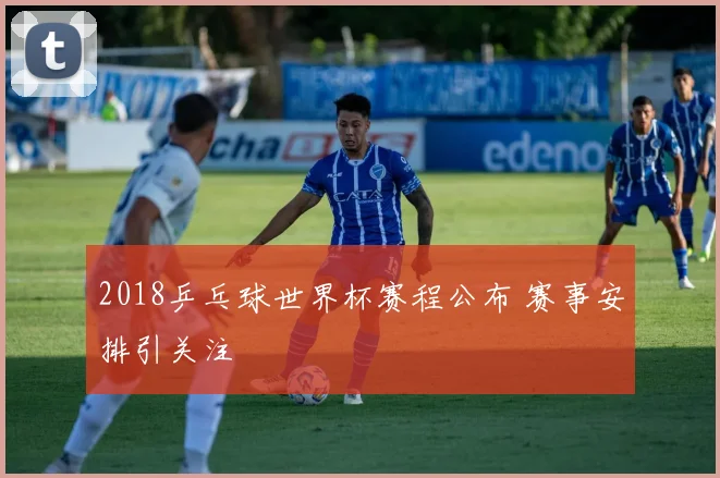 2018乒乓球世界杯赛程公布 赛事安排引关注