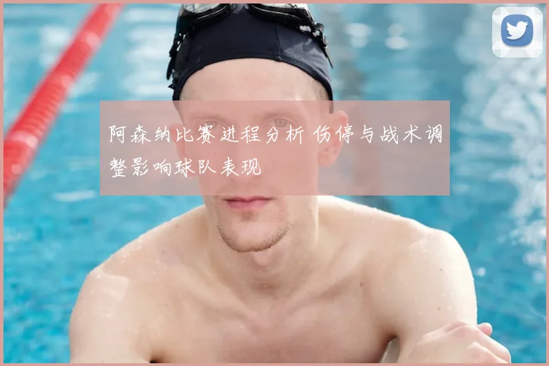 阿森纳比赛进程分析 伤停与战术调整影响球队表现